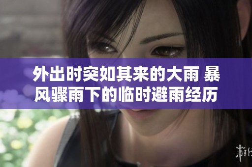 外出时突如其来的大雨 暴风骤雨下的临时避雨经历