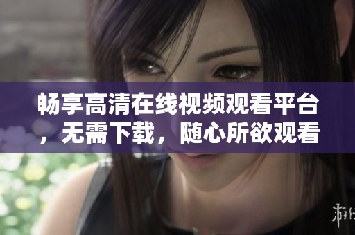 畅享高清在线视频观看平台，无需下载，随心所欲观看
