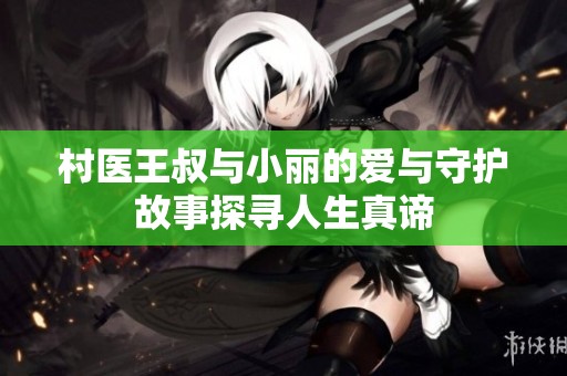 村医王叔与小丽的爱与守护故事探寻人生真谛