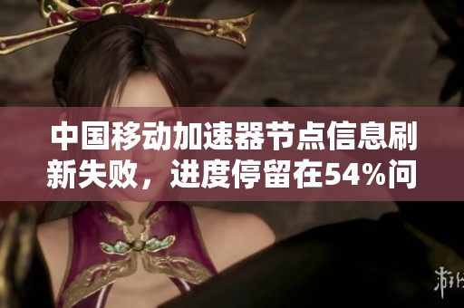 中国移动加速器节点信息刷新失败，进度停留在54%问题解析