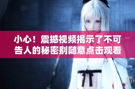 小心！震撼视频揭示了不可告人的秘密别随意点击观看