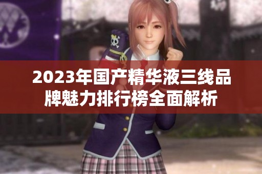 2023年国产精华液三线品牌魅力排行榜全面解析