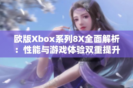 欧版Xbox系列8X全面解析：性能与游戏体验双重提升