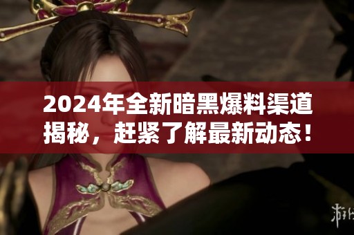 2024年全新暗黑爆料渠道揭秘，赶紧了解最新动态！