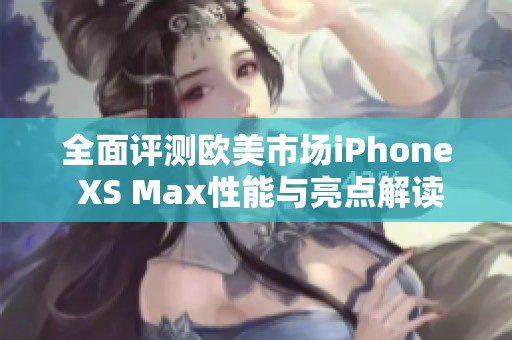 全面评测欧美市场iPhone XS Max性能与亮点解读