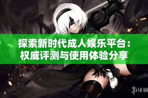 探索新时代成人娱乐平台：权威评测与使用体验分享