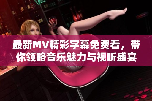 最新MV精彩字幕免费看，带你领略音乐魅力与视听盛宴