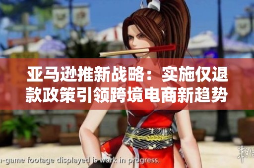 亚马逊推新战略：实施仅退款政策引领跨境电商新趋势