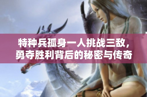 特种兵孤身一人挑战三敌，勇夺胜利背后的秘密与传奇