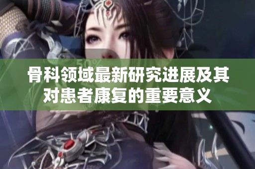 骨科领域最新研究进展及其对患者康复的重要意义