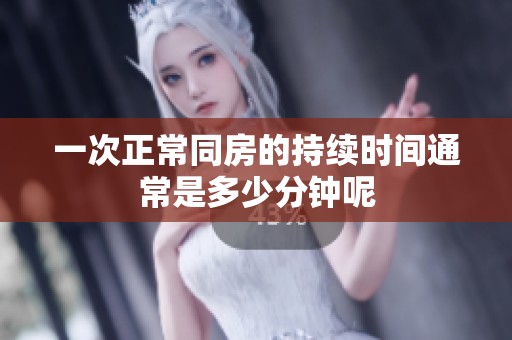 一次正常同房的持续时间通常是多少分钟呢