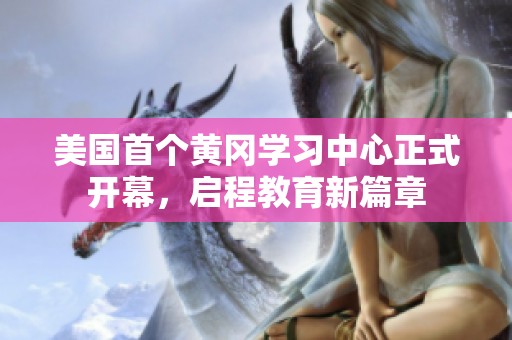 美国首个黄冈学习中心正式开幕，启程教育新篇章