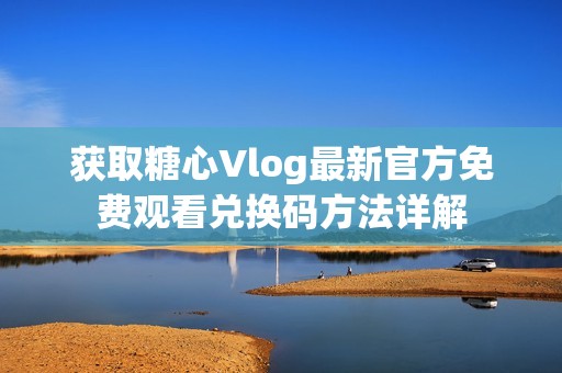 获取糖心Vlog最新官方免费观看兑换码方法详解