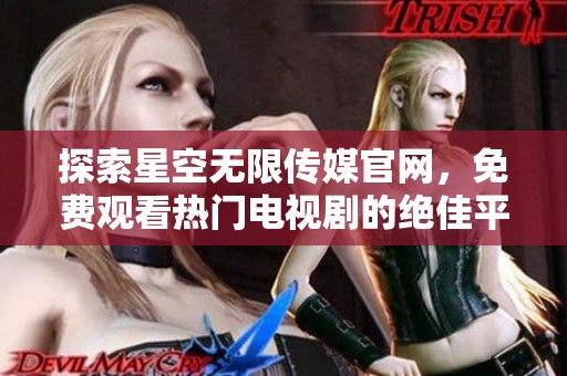 探索星空无限传媒官网，免费观看热门电视剧的绝佳平台