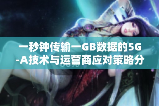 一秒钟传输一GB数据的5G-A技术与运营商应对策略分析