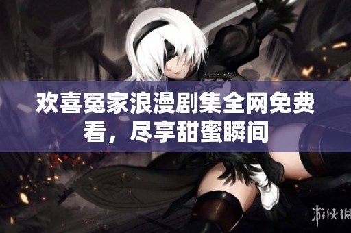 欢喜冤家浪漫剧集全网免费看，尽享甜蜜瞬间