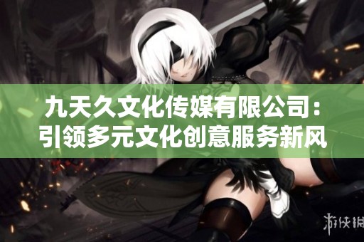 九天久文化传媒有限公司：引领多元文化创意服务新风潮
