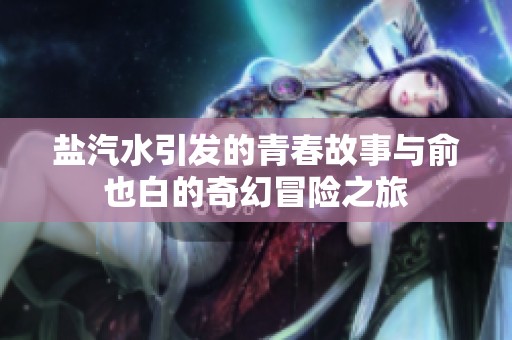 盐汽水引发的青春故事与俞也白的奇幻冒险之旅
