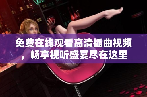 免费在线观看高清插曲视频，畅享视听盛宴尽在这里