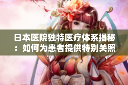 日本医院独特医疗体系揭秘：如何为患者提供特别关照