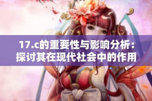 17.c的重要性与影响分析：探讨其在现代社会中的作用与意义