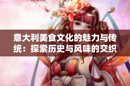 意大利美食文化的魅力与传统：探索历史与风味的交织