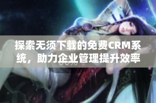 探索无须下载的免费CRM系统，助力企业管理提升效率