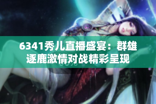 6341秀儿直播盛宴：群雄逐鹿激情对战精彩呈现