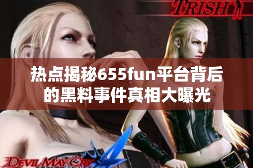 热点揭秘655fun平台背后的黑料事件真相大曝光