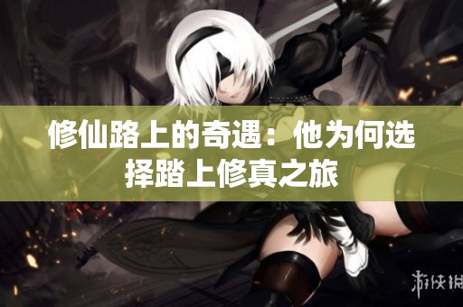 修仙路上的奇遇：他为何选择踏上修真之旅