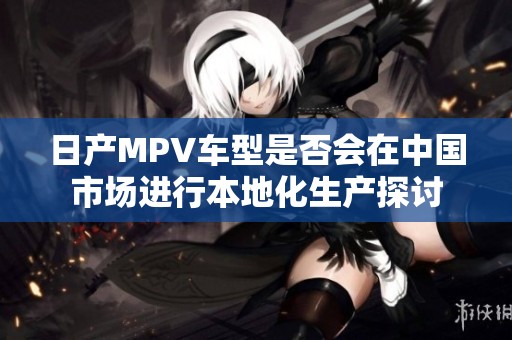 日产MPV车型是否会在中国市场进行本地化生产探讨