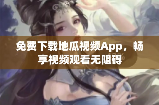 免费下载地瓜视频App，畅享视频观看无阻碍