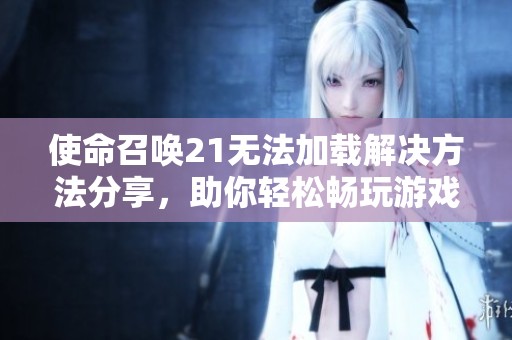 使命召唤21无法加载解决方法分享，助你轻松畅玩游戏