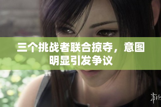 三个挑战者联合掠夺，意图明显引发争议