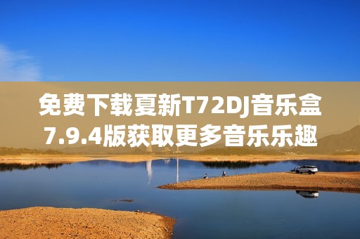 免费下载夏新T72DJ音乐盒7.9.4版获取更多音乐乐趣