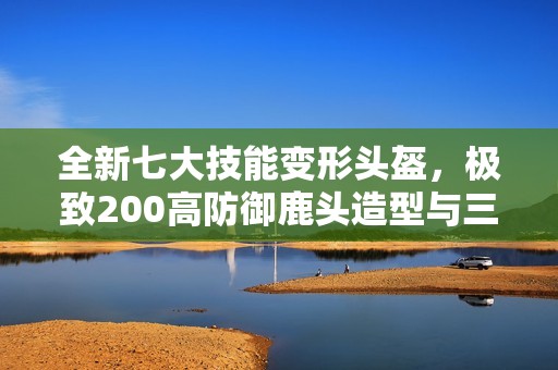 全新七大技能变形头盔，极致200高防御鹿头造型与三重狂怒连击