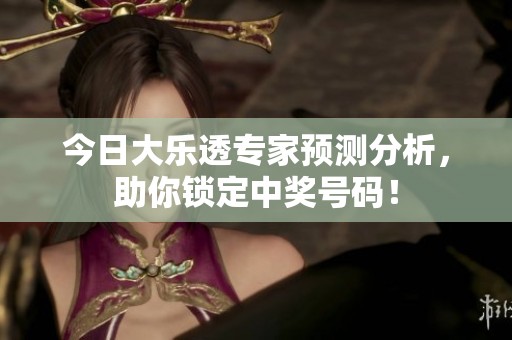 今日大乐透专家预测分析，助你锁定中奖号码！