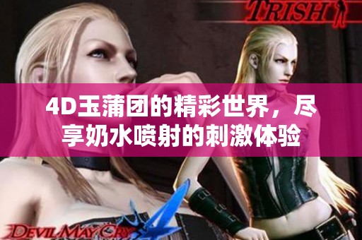 4D玉蒲团的精彩世界，尽享奶水喷射的刺激体验