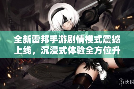 全新雷邦手游剧情模式震撼上线，沉浸式体验全方位升级