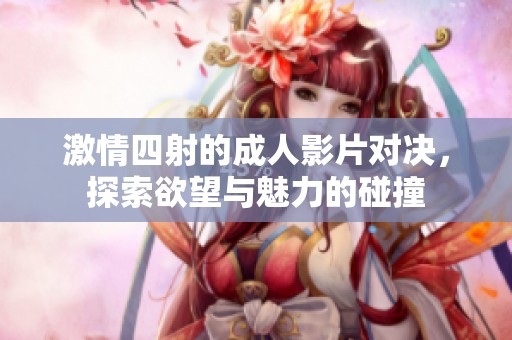激情四射的成人影片对决，探索欲望与魅力的碰撞