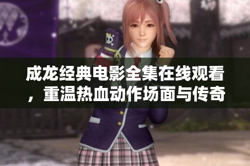 成龙经典电影全集在线观看，重温热血动作场面与传奇故事