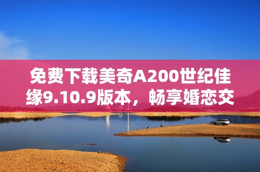 免费下载美奇A200世纪佳缘9.10.9版本，畅享婚恋交友新体验