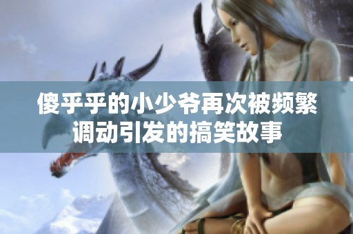 傻乎乎的小少爷再次被频繁调动引发的搞笑故事