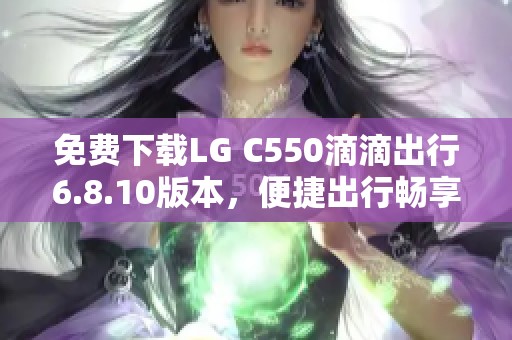 免费下载LG C550滴滴出行6.8.10版本，便捷出行畅享生活