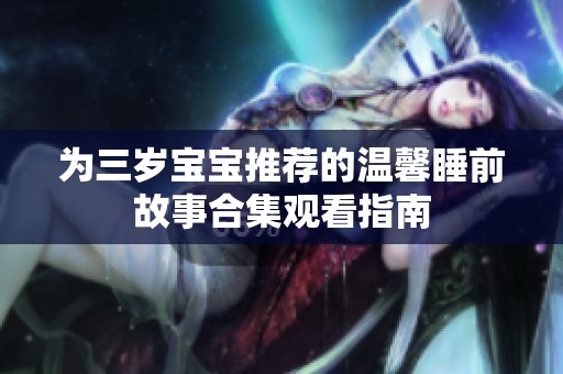 为三岁宝宝推荐的温馨睡前故事合集观看指南