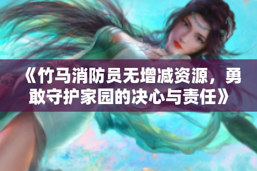 《竹马消防员无增减资源，勇敢守护家园的决心与责任》