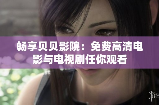 畅享贝贝影院：免费高清电影与电视剧任你观看
