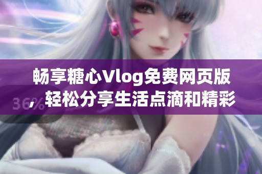 畅享糖心Vlog免费网页版，轻松分享生活点滴和精彩瞬间