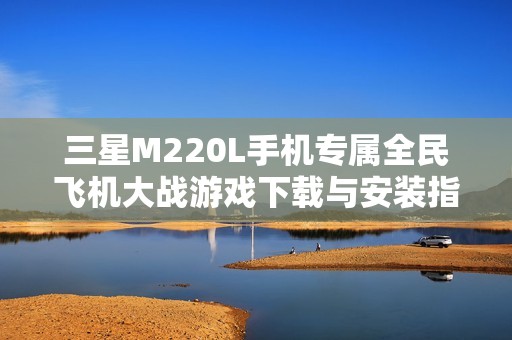 三星M220L手机专属全民飞机大战游戏下载与安装指南