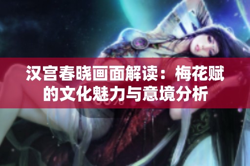 汉宫春晓画面解读：梅花赋的文化魅力与意境分析